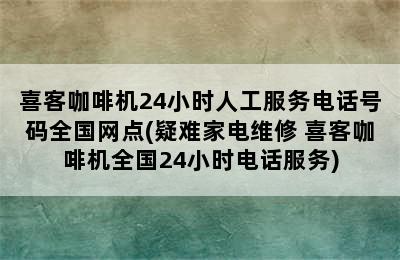 喜客咖啡机24小时人工服务电话号码全国网点(疑难家电维修 喜客咖啡机全国24小时电话服务)